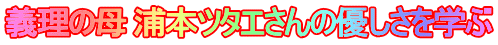 義理の母 浦本ツタエさんの優しさを学ぶ